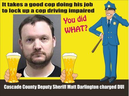 Cascade County Montana Deputy Sheriff Matt Darlington had been honored for making DUI arrests. Now he is busted for DUI by Great Falls Police.